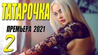 Олигарховская премьера 2021 - ТАТАРОЧКА - 2 серия. Русские мелодрамы 2021 новинки HD 1080P