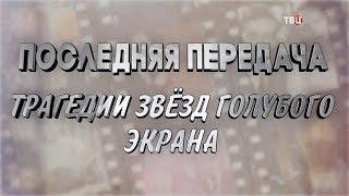 Последняя передача. Трагедии звезд голубого экрана