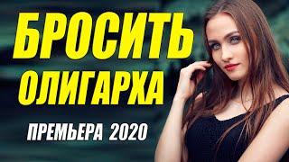 Богатая премьера 2020!! [[ БРОСИТЬ ОЛИГАРХА ]] Русские мелодрамы 2020 новинки HD 1080P