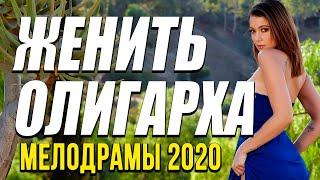 Мелодрама про любовь и бизнес [[ ЖЕНИТЬ ОЛИГАРХА ]] Русские мелодрамы 2020 новинки HD 1080P