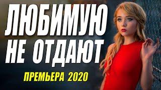 Шикарный свежак 2020!! - ЛЮБИМУЮ НЕ ОТДАЮТ - Русские мелодрамы 2020 новинки HD 1080P