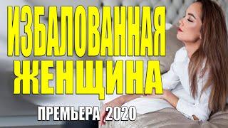 Трепетный фильм 2020 - ИЗБАЛОВАННАЯ ЖЕНЩИНА - Русские мелодармы 2020 новинки HD 1080P