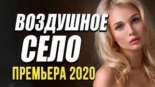 Премьера кино про настоящую любовь [[ ВОЗДУШНОЕ СЕЛО ]] Русские мелодрамы 2020 новинки HD 1080P