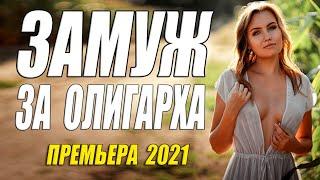 Шикарная мелодрама 2021 ** ЗАМУЖ ЗА ОЛИГАРХА @ Русские мелодармы 2021 новинки HD 1080P