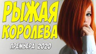 Премьера 2020 выше всяких похвал!! - РЫЖАЯ КОРОЛЕВА  - Русские мелодрамы 2020 новинки HD 1080P
