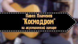 Павел Пламенев - Космодром (на акустической гитаре)