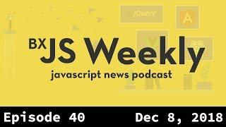 BxJS Weekly Ep. 40 - Dec 8, 2018 (javascript news podcast)