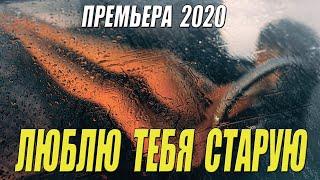 Фильм 2020 дал по мозгам!!! - ЛЮБЛЮ ТЕБЯ СТАРУЮ - Русские мелодрамы 2020 новинки HD 1080P