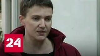 Надежда Савченко сильно потеряла в весе из-за голодовки - Россия 24