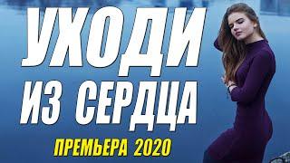 Ласковая премьера 2020 [[ УХОДИ С СЕРДЦА ]] Русские мелодрамы 2020 новинки HD 1080P