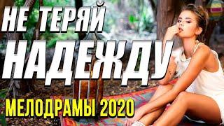 Мелодрама о сильной женщине  Не теряй надежду  Русские мелодрамы 2020 новинки HD 1080P