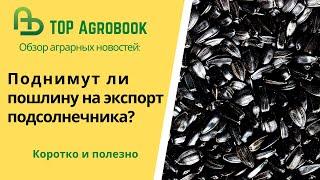 Пошлину на экспорт подсолнечника поднимут? TOP Agrobook: обзор аграрных новостей