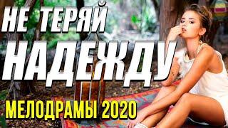 Мелодрама о сильной женщине [[ Не теряй надежду ]] Русские мелодрамы 2020 новинки HD 1080P