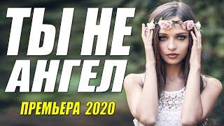 Красивая мелодрама - ТЫ НЕ АНГЕЛ - Русские мелодрамы 2020 новинки HD 1080P