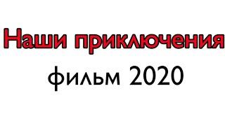 ФИЛЬМ "НАШИ ПРИКЛЮЧЕНИЯ" (фильм 2020)