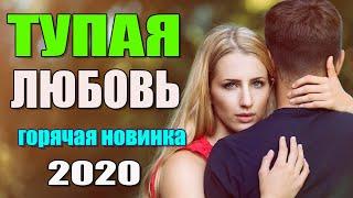 Этот фильм научит любить  ТУПАЯ ЛЮБОВЬ  Русские мелодрамы 2020 новинки HD 1080P