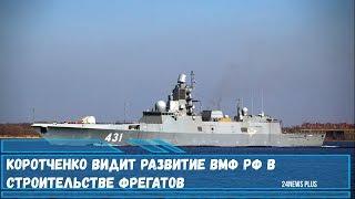 Коротченко видит развитие ВМФ России в строительстве фрегатов