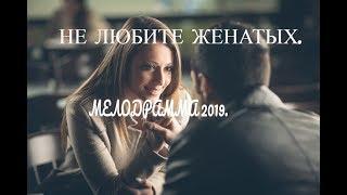 НЕ ЛЮБИТЕ ЖЕНАТЫХ - Русские мелодрамы 2019 новинки HD 1080P